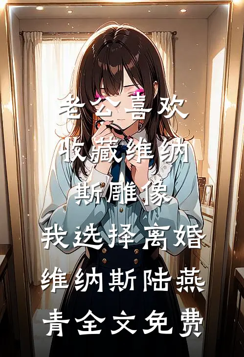 老公喜欢收藏维纳斯雕像，我选择离婚维纳斯陆燕青全文免费