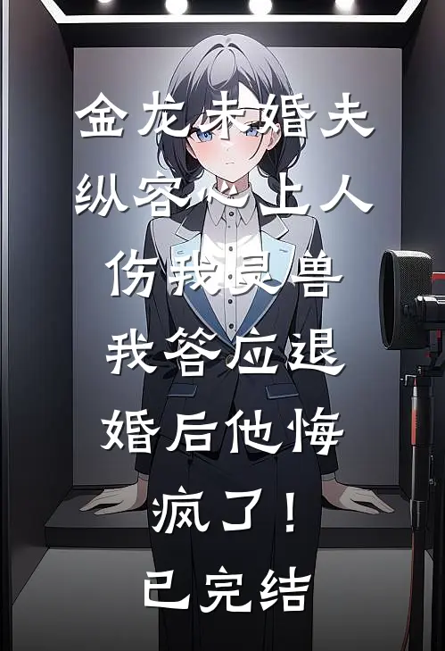 金龙未婚夫纵容心上人伤我灵兽，我答应退婚后他悔疯了！已完结