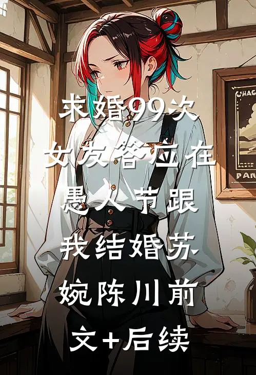 求婚99次，女友答应在愚人节跟我结婚苏婉陈川前文+后续