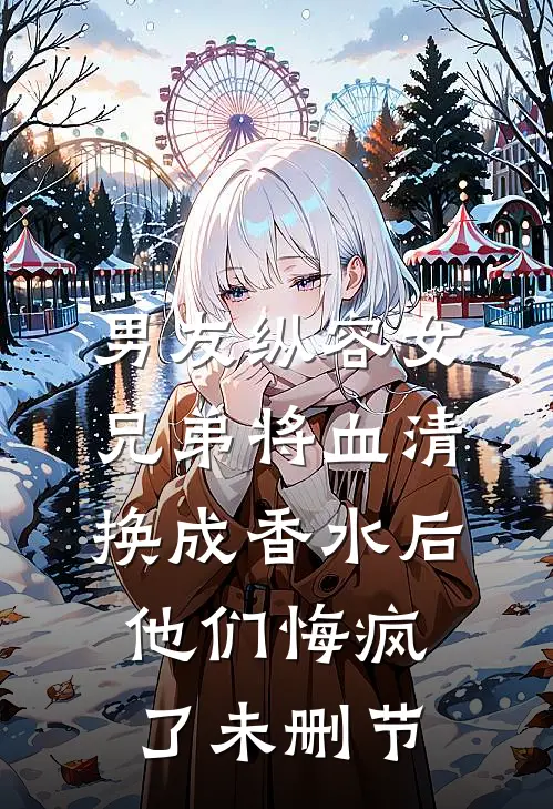 男友纵容女兄弟将血清换成香水后，他们悔疯了未删节
