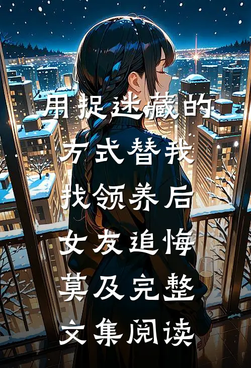 用捉迷藏的方式替我找领养后，女友追悔莫及完整文集阅读