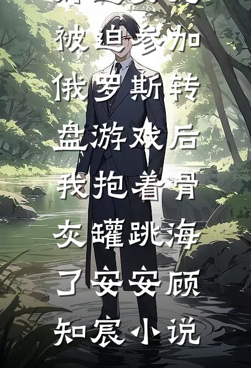 好运女儿被迫参加俄罗斯转盘游戏后，我抱着骨灰罐跳海了安安顾知宸小说