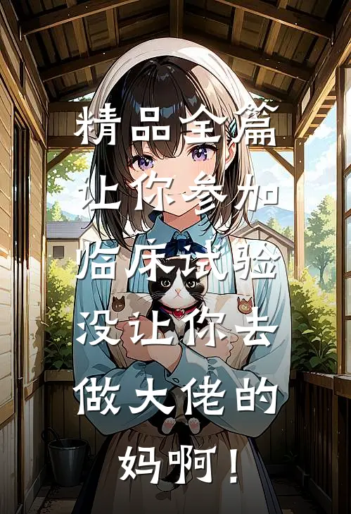 精品全篇让你参加临床试验，没让你去做大佬的妈啊！