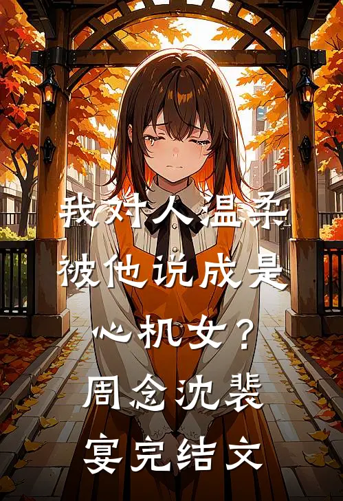 我对人温柔，被他说成是心机女？周念沈裴宴完结文