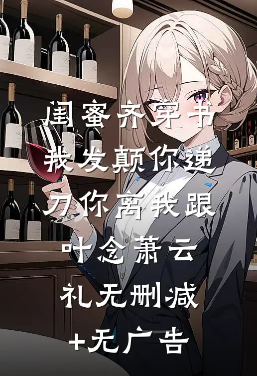 闺蜜齐穿书我发颠你递刀你离我跟叶念萧云礼无删减+无广告