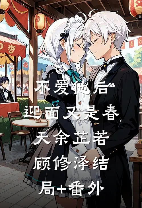 不爱他后，迎面又是春天余芷若顾修泽结局+番外