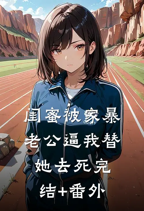 闺蜜被家暴，老公逼我替她去死完结+番外