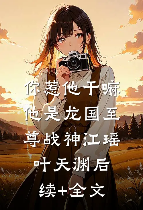 你惹他干嘛，他是龙国至尊战神江瑶叶天渊后续+全文