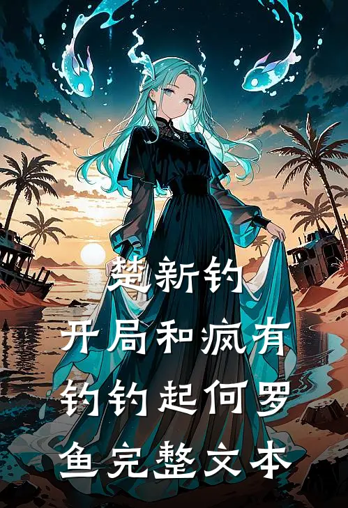 楚新钓：开局和疯有钓钓起何罗鱼完整文本