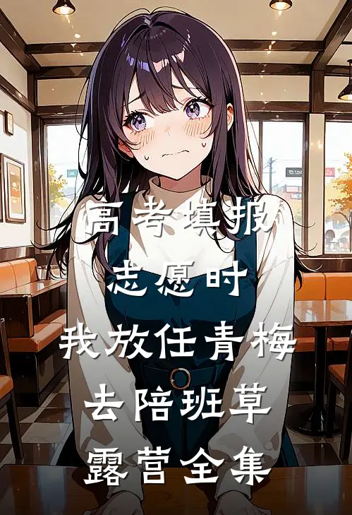 高考填报志愿时，我放任青梅去陪班草露营全集