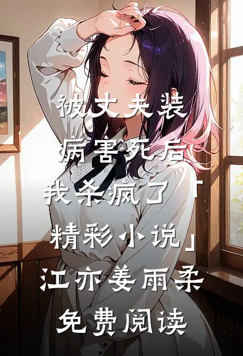 被丈夫装病害死后，我杀疯了「精彩小说」江亦姜雨柔免费阅读
