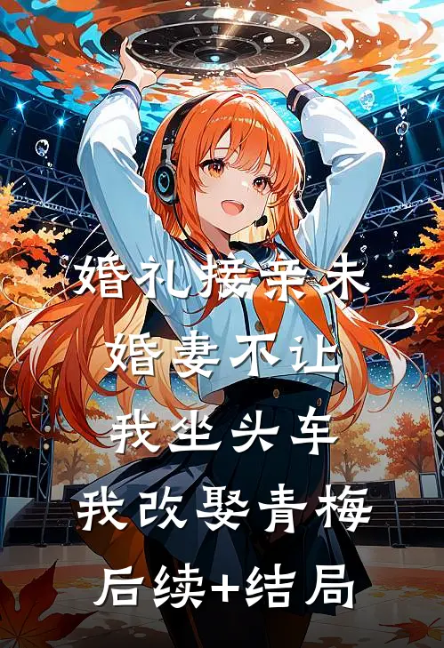 婚礼接亲未婚妻不让我坐头车，我改娶青梅后续+结局