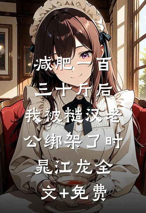 减肥一百三十斤后，我被糙汉老公绑架了时晁江龙全文+免费