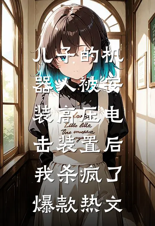 儿子的机器人被安装高压电击装置后，我杀疯了爆款热文