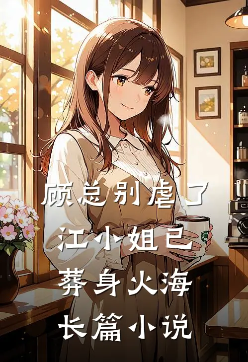 顾总别虐了，江小姐已葬身火海长篇小说