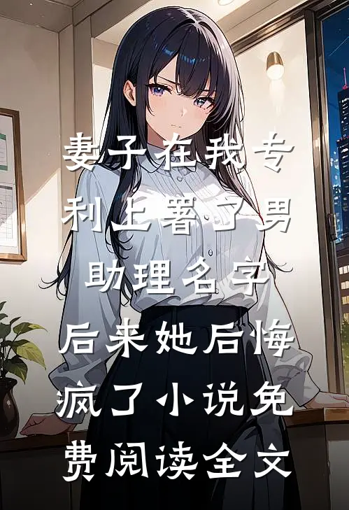 妻子在我专利上署了男助理名字，后来她后悔疯了小说免费阅读全文