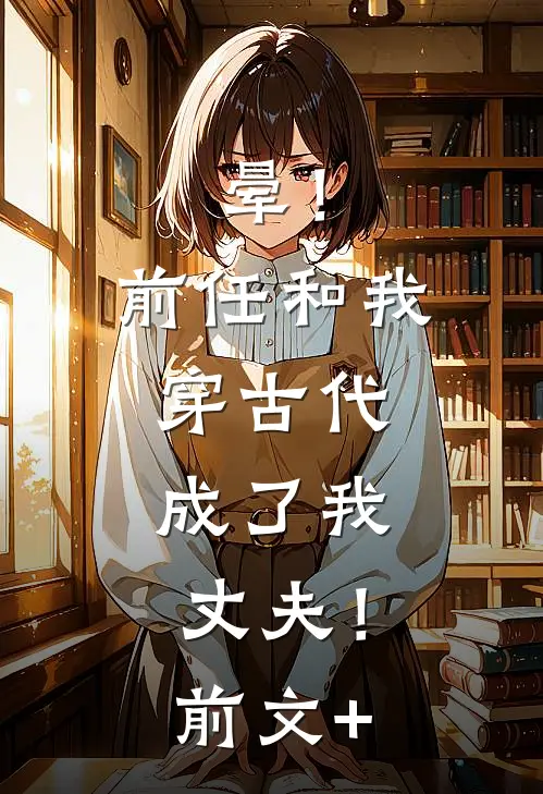 晕！前任和我穿古代，成了我丈夫！前文+