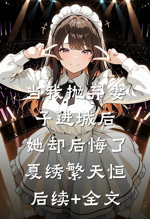 当我抛弃妻子进城后，她却后悔了夏绣繁天恒后续+全文