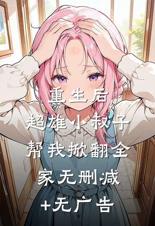重生后，超雄小叔子帮我掀翻全家无删减+无广告