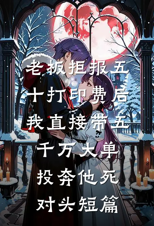 老板拒报五十打印费后，我直接带五千万大单投奔他死对头短篇