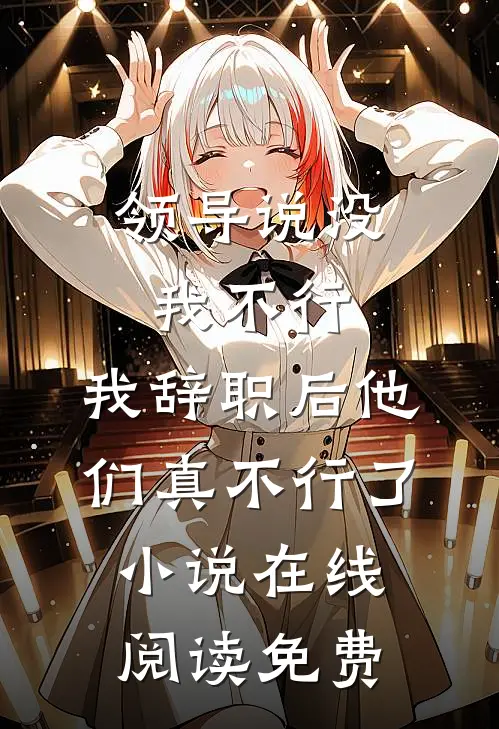 领导说没我不行，我辞职后他们真不行了小说在线阅读免费