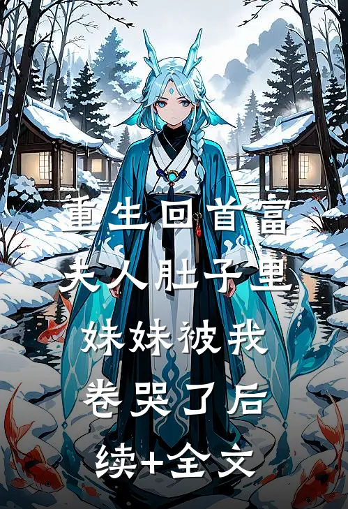 重生回首富夫人肚子里，妹妹被我卷哭了后续+全文