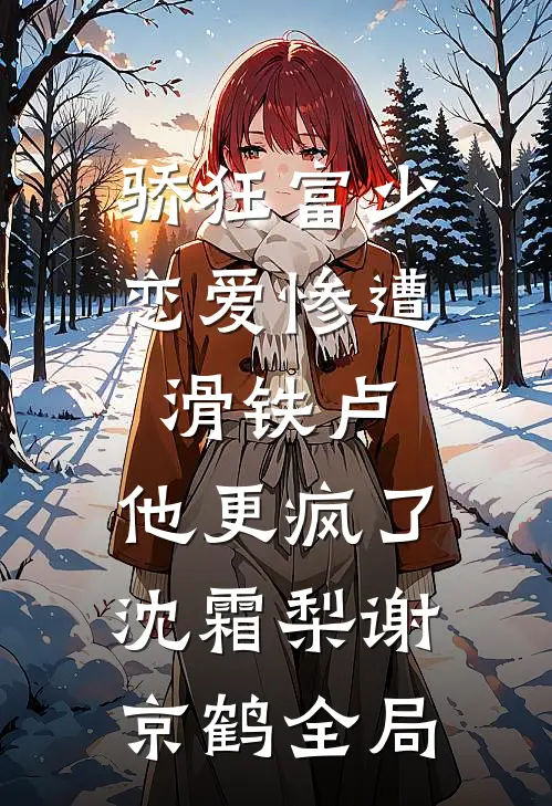 骄狂富少恋爱惨遭滑铁卢，他更疯了沈霜梨谢京鹤全局