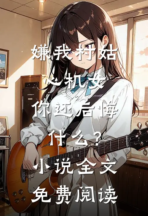 嫌我村姑心机女，你还后悔什么？小说全文免费阅读