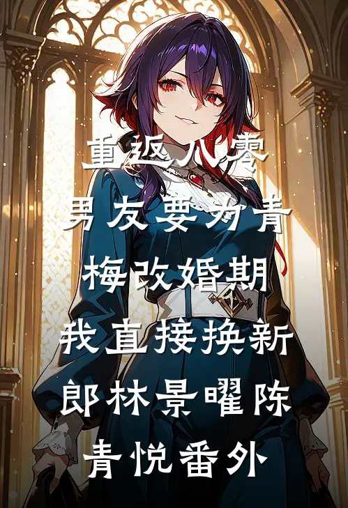 重返八零，男友要为青梅改婚期，我直接换新郎林景曜陈青悦番外