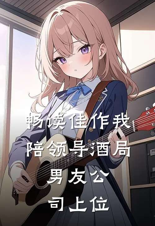 畅读佳作我陪领导酒局，男友公司上位