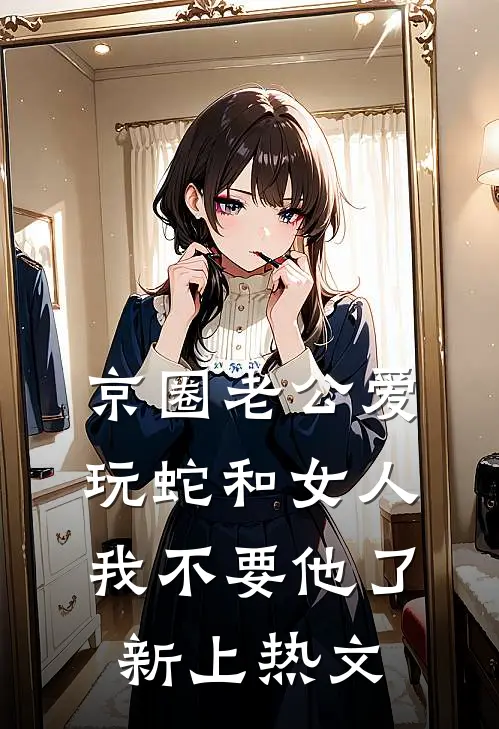 京圈老公爱玩蛇和女人，我不要他了新上热文