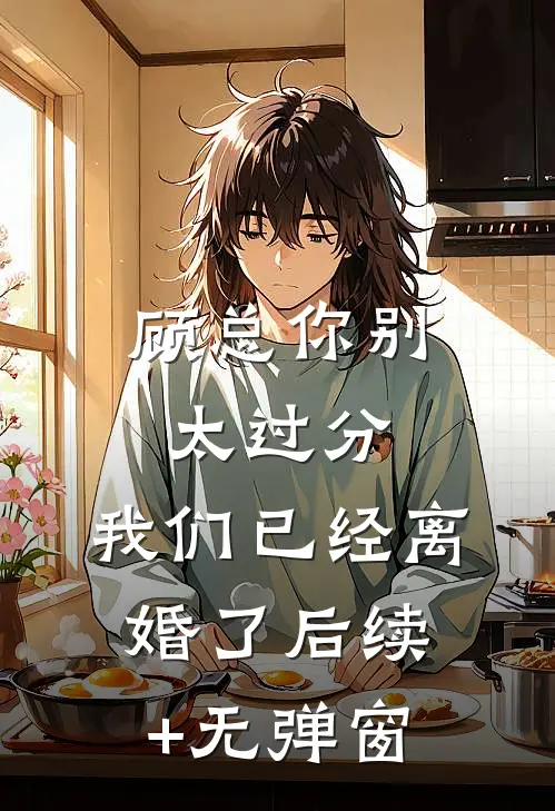 顾总你别太过分，我们已经离婚了后续+无弹窗
