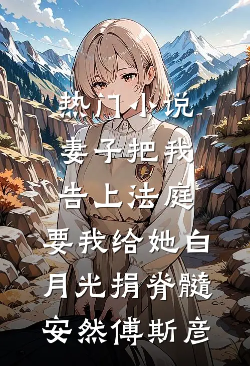 热门小说妻子把我告上法庭，要我给她白月光捐脊髓安然傅斯彦