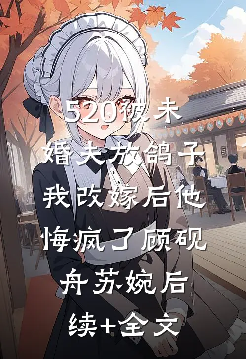 520被未婚夫放鸽子，我改嫁后他悔疯了顾砚舟苏婉后续+全文