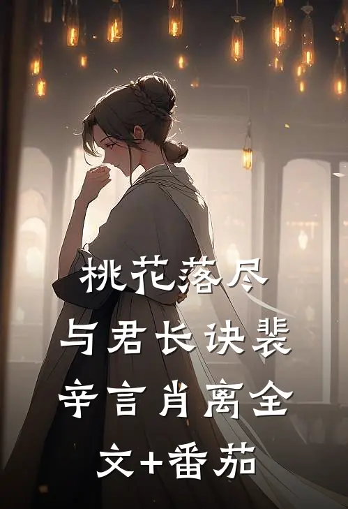 桃花落尽，与君长诀裴辛言肖离全文+番茄