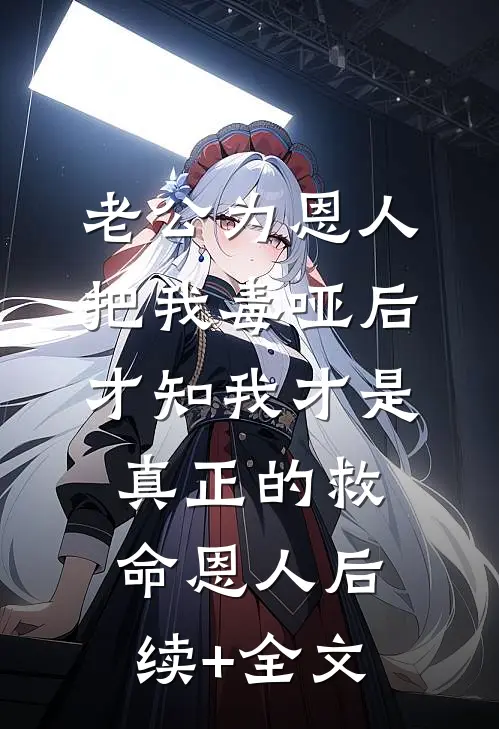 老公为恩人把我毒哑后，才知我才是真正的救命恩人后续+全文