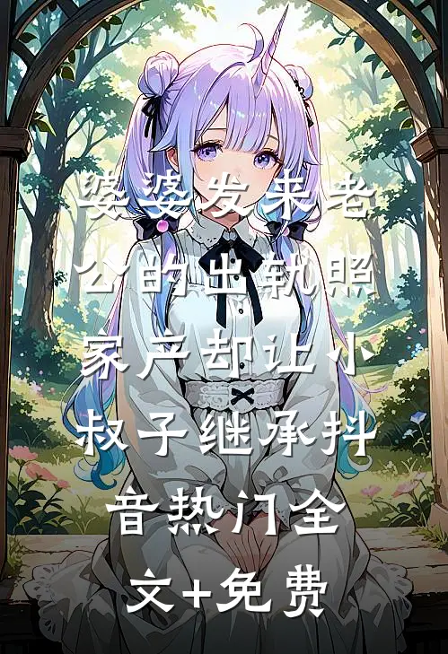 婆婆发来老公的出轨照，家产却让小叔子继承抖音热门全文+免费
