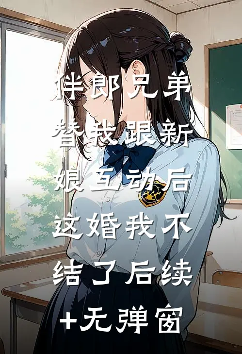 伴郎兄弟替我跟新娘互动后，这婚我不结了后续+无弹窗