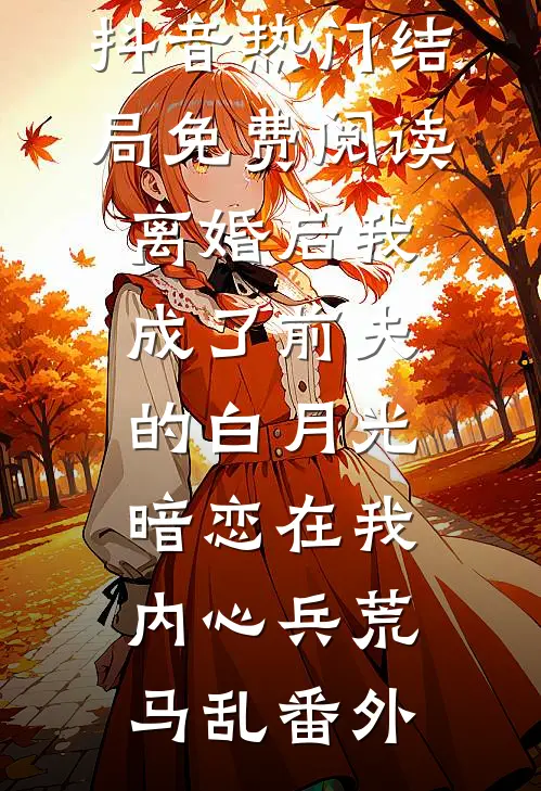 抖音热门结局免费阅读离婚后我成了前夫的白月光-暗恋在我内心兵荒马乱番外