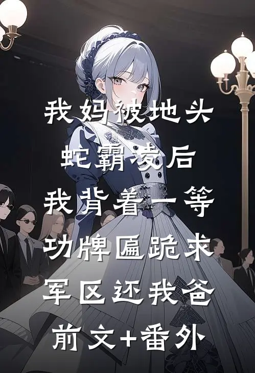 我妈被地头蛇霸凌后，我背着一等功牌匾跪求军区还我爸前文+番外