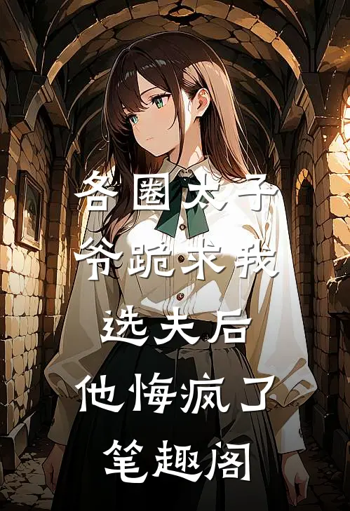 各圈太子爷跪求我选夫后，他悔疯了笔趣阁