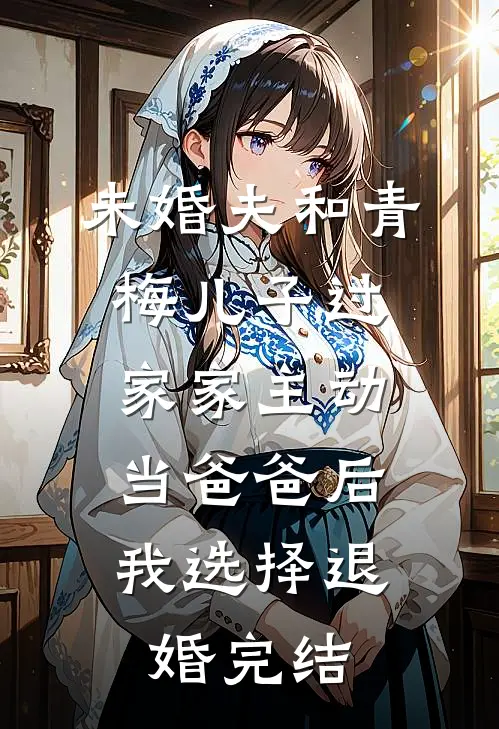 未婚夫和青梅儿子过家家主动当爸爸后，我选择退婚完结