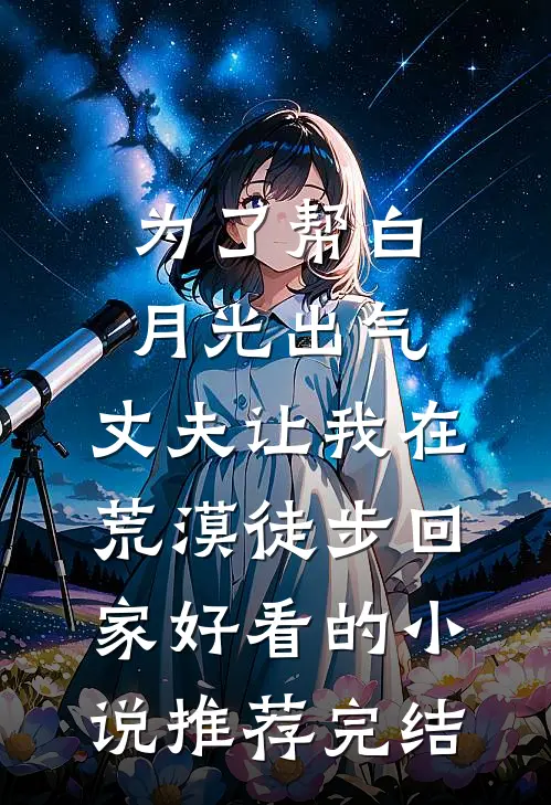 为了帮白月光出气，丈夫让我在荒漠徒步回家好看的小说推荐完结