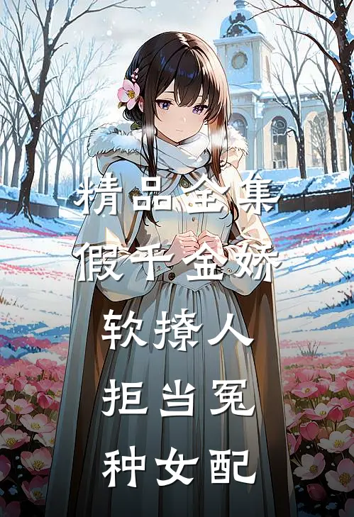 精品全集假千金娇软撩人，拒当冤种女配
