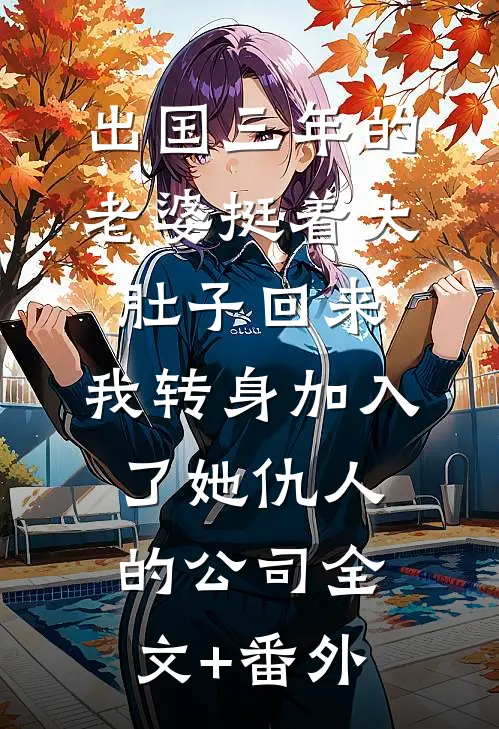 出国三年的老婆挺着大肚子回来，我转身加入了她仇人的公司全文+番外