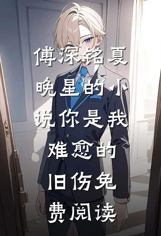 傅深铭夏晚星的小说你是我难愈的旧伤免费阅读
