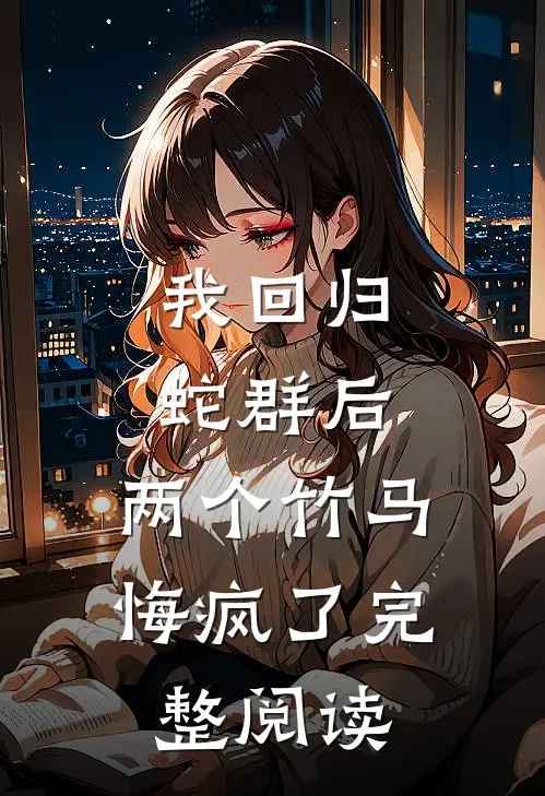 我回归蛇群后，两个竹马悔疯了完整阅读