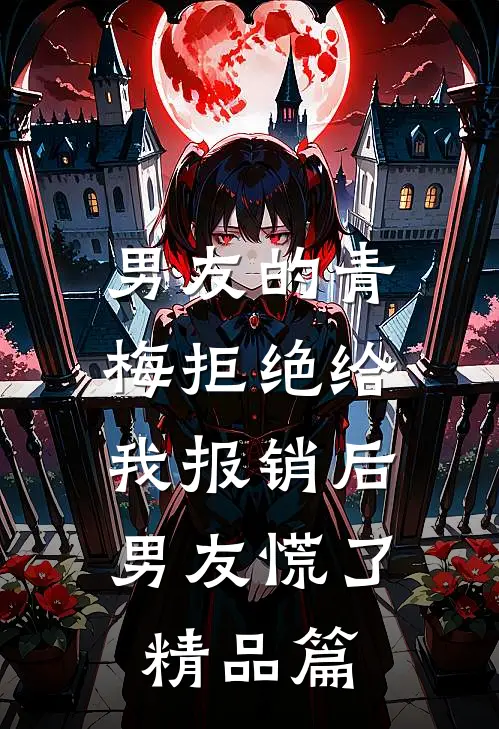 男友的青梅拒绝给我报销后，男友慌了精品篇