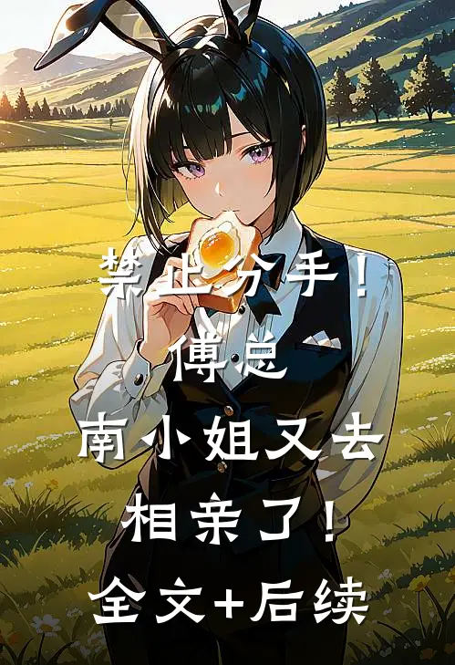 禁止分手！傅总，南小姐又去相亲了！全文+后续