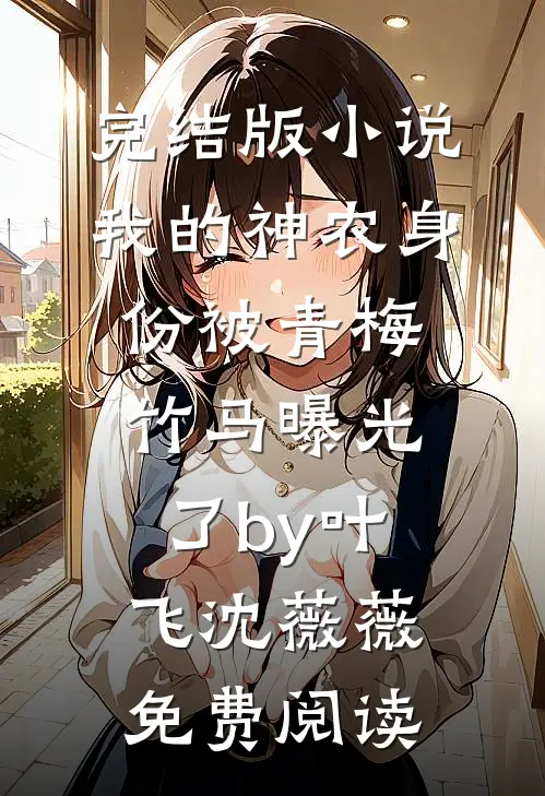 完结版小说我的神农身份被青梅竹马曝光了by叶飞沈薇薇免费阅读